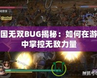 三國無雙BUG揭秘：如何在游戲中掌控?zé)o敵力量