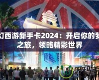 夢幻西游新手卡2024：開啟你的夢幻之旅，領(lǐng)略精彩世界