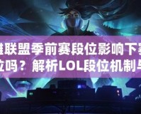 英雄聯(lián)盟季前賽段位影響下賽季定位嗎？解析LOL段位機(jī)制與賽季定位的關(guān)系