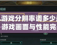 LOL游戲分辨率調多少最合適？游戲畫面與性能完美平衡的最佳選擇！