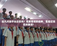 起凡對(duì)戰(zhàn)平臺(tái)還在嗎？探索曾經(jīng)的經(jīng)典，看看它現(xiàn)在的表現(xiàn)！