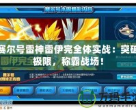 賽爾號雷神雷伊完全體實戰(zhàn)：突破極限，稱霸戰(zhàn)場！
