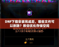 DNF下載安裝完成后，哪些文件可以刪除？教你優(yōu)化存儲(chǔ)空間
