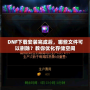 DNF下載安裝完成后，哪些文件可以刪除？教你優(yōu)化存儲空間