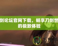 刀劍論壇官網(wǎng)下載，暢享刀劍世界的極致體驗(yàn)