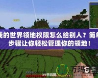 我的世界領(lǐng)地權(quán)限怎么給別人？簡(jiǎn)單步驟讓你輕松管理你的領(lǐng)地！