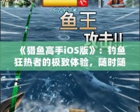 《獵魚高手iOS版》：釣魚狂熱者的極致體驗(yàn)，隨時(shí)隨地，成就你的魚王夢(mèng)想！