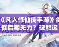 《凡人修仙傳手游》劍修后期無力？破解這一難題，助你登頂仙界！