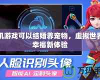 手機游戲可以結婚養(yǎng)寵物，虛擬世界的幸福新體驗