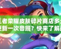 王者榮耀皮膚碎片商店多久更新一次魯班？快來了解最新更新動(dòng)態(tài)！