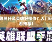英雄聯(lián)盟什么英雄好操作？入門玩家必看推薦！