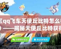 《qq飛車天使丘比特怎么得》——揭秘天使丘比特獲得攻略，飛車玩家必看！