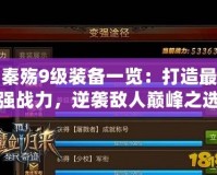 秦殤9級裝備一覽：打造最強戰(zhàn)力，逆襲敵人巔峰之選！