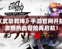《武動乾坤》手游官網(wǎng)開服，激燃熱血冒險再啟航！
