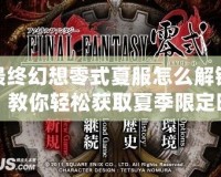 最終幻想零式夏服怎么解鎖？教你輕松獲取夏季限定時(shí)裝！
