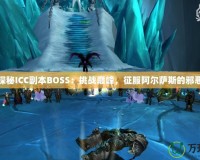 深入探秘ICC副本BOSS：挑戰(zhàn)巔峰，征服阿爾薩斯的邪惡軍團(tuán)