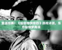 重溫經典！《仙劍奇?zhèn)b傳四》游戲評測，東方仙俠夢再現(xiàn)