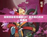 陰陽(yáng)師般若和誰(shuí)是CP？揭開(kāi)他們的神秘羈絆
