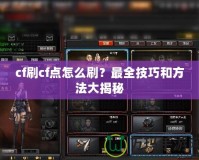 cf刷cf點(diǎn)怎么刷？最全技巧和方法大揭秘