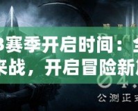 《暗黑3賽季開啟時間：全新賽季等你來戰(zhàn)，開啟冒險新篇章》
