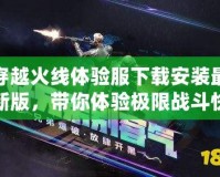 穿越火線體驗服下載安裝最新版，帶你體驗極限戰(zhàn)斗快感！