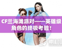 CF蘭海灘派對(duì)——英雄級(jí)角色的終極考驗(yàn)！