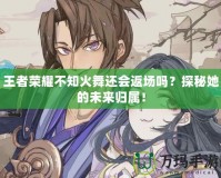 王者榮耀不知火舞還會返場嗎？探秘她的未來歸屬！