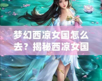 夢幻西涼女國怎么去？揭秘西涼女國的神秘魅力與必游路線