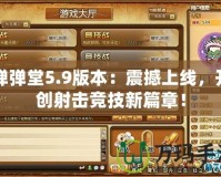 彈彈堂5.9版本：震撼上線，開創(chuàng)射擊競技新篇章！