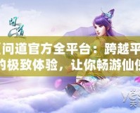 《問道官方全平臺：跨越平臺的極致體驗，讓你暢游仙俠世界》
