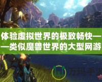 體驗(yàn)虛擬世界的極致暢快——類(lèi)似魔獸世界的大型網(wǎng)游震撼來(lái)襲