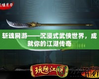 斬魂網(wǎng)游——沉浸式武俠世界，成就你的江湖傳奇