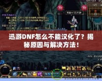 迅游DNF怎么不能漢化了？揭秘原因與解決方法！