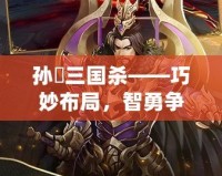 孫綝三國殺——巧妙布局，智勇爭鋒的絕世陰謀