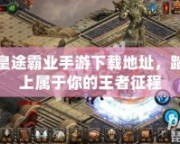 皇途霸業(yè)手游下載地址，踏上屬于你的王者征程