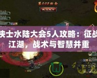 俠士水陸大會(huì)5人攻略：征戰(zhàn)江湖，戰(zhàn)術(shù)與智慧并重