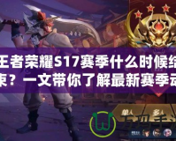 王者榮耀S17賽季什么時(shí)候結(jié)束？一文帶你了解最新賽季動(dòng)態(tài)！