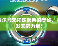賽爾號元神珠顏色的奧秘，激發(fā)無限力量！