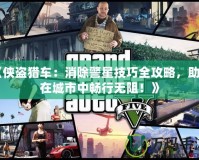 《俠盜獵車：消除警星技巧全攻略，助你在城市中暢行無阻！》