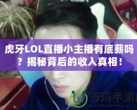 虎牙LOL直播小主播有底薪嗎？揭秘背后的收入真相！