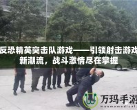 反恐精英突擊隊(duì)游戲——引領(lǐng)射擊游戲新潮流，戰(zhàn)斗激情盡在掌握