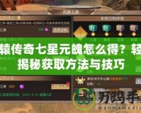 軒轅傳奇七星元魄怎么得？輕松揭秘獲取方法與技巧