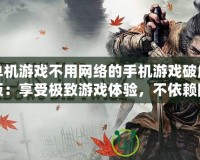 單機(jī)游戲不用網(wǎng)絡(luò)的手機(jī)游戲破解版：享受極致游戲體驗(yàn)，不依賴網(wǎng)絡(luò)的暢快感！