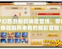 夢(mèng)幻西游新召喚獸登場(chǎng)，帶你體驗(yàn)前所未有的精彩冒險(xiǎn)！