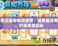 洛克王國寵物訓(xùn)練館：培養(yǎng)最強(qiáng)寵物，打造專屬戰(zhàn)隊
