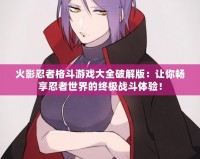 火影忍者格斗游戲大全破解版：讓你暢享忍者世界的終極戰(zhàn)斗體驗！