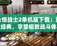 永恒戰(zhàn)士2單機(jī)版下載：重溫經(jīng)典，享受極致戰(zhàn)斗體驗(yàn)