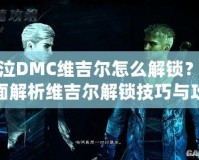 鬼泣DMC維吉爾怎么解鎖？全面解析維吉爾解鎖技巧與攻略
