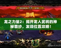 龍之力量2：揭開龍人武將的神秘面紗，發(fā)現(xiàn)位置攻略！