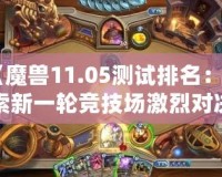 《魔獸11.05測(cè)試排名：探索新一輪競技場激烈對(duì)決，誰能登頂巔峰？》
